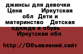 джинсы для девочки › Цена ­ 350 - Иркутская обл. Дети и материнство » Детская одежда и обувь   . Иркутская обл.